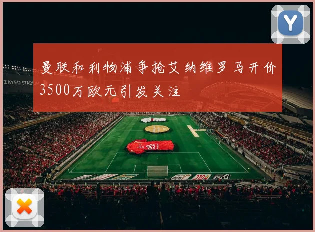 曼联和利物浦争抢艾纳维罗马开价3500万欧元引发关注