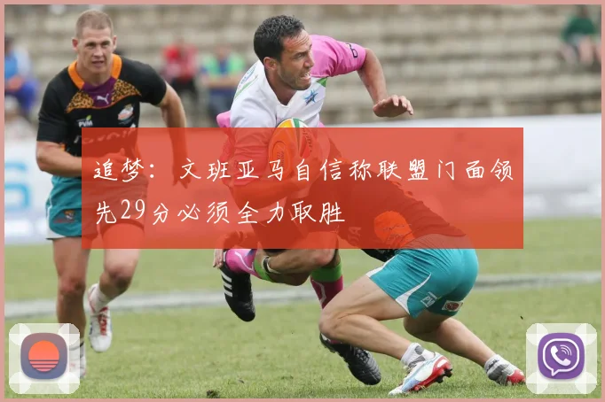 追梦：文班亚马自信称联盟门面领先29分必须全力取胜