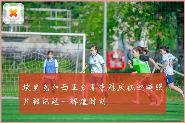 埃里克加西亚分享夺冠庆祝巡游照片铭记这一辉煌时刻