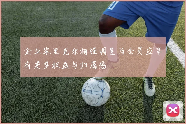企业家里克尔梅强调皇马会员应享有更多权益与归属感