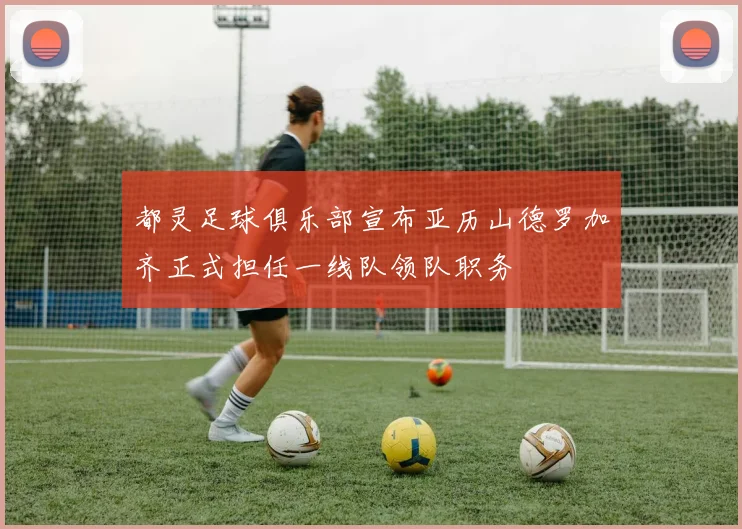 都灵足球俱乐部宣布亚历山德罗加齐正式担任一线队领队职务