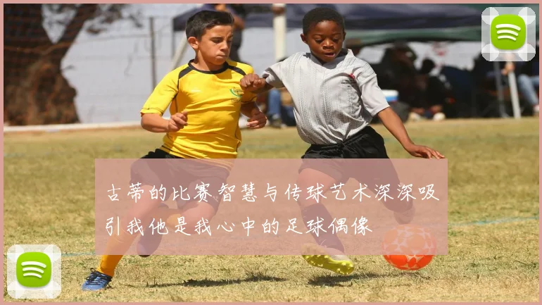 古蒂的比赛智慧与传球艺术深深吸引我他是我心中的足球偶像