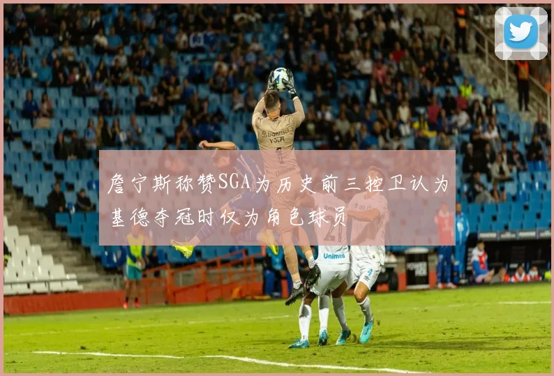 詹宁斯称赞SGA为历史前三控卫认为基德夺冠时仅为角色球员