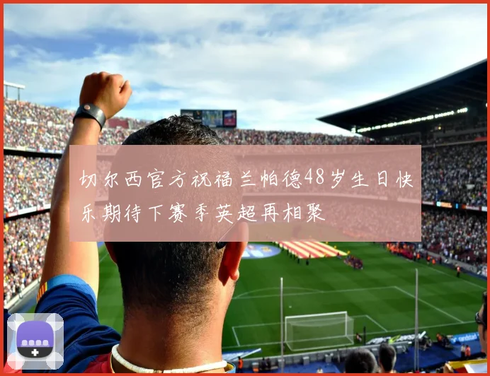 切尔西官方祝福兰帕德48岁生日快乐期待下赛季英超再相聚