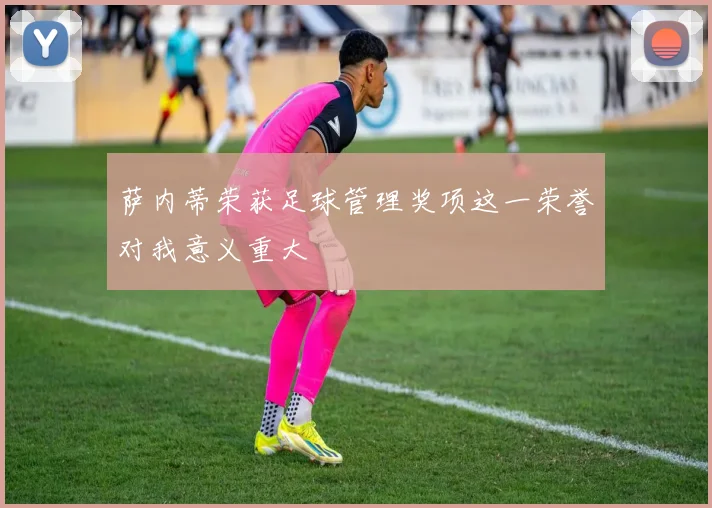 萨内蒂荣获足球管理奖项这一荣誉对我意义重大