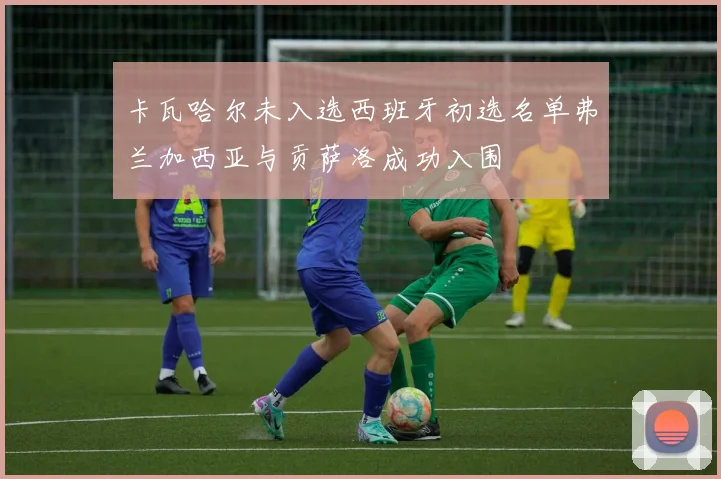 卡瓦哈尔未入选西班牙初选名单弗兰加西亚与贡萨洛成功入围